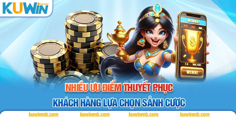 Nhiều ưu điểm thuyết phục khách hàng lựa chọn sảnh cược