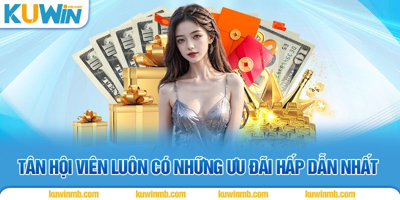 Tân hội viên luôn có những ưu đãi hấp dẫn nhất